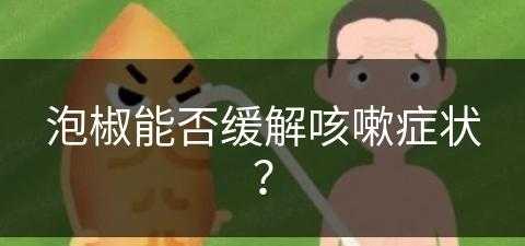 泡椒能否缓解咳嗽症状？(泡椒能否缓解咳嗽症状呢)